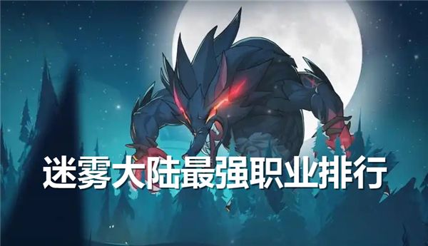 迷雾大陆最强职业排行详解：那些不可不知的强者群像与技能解析