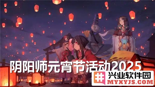 阴阳师2025年元宵节活动全景：璀璨灯会与精彩副本的盛宴