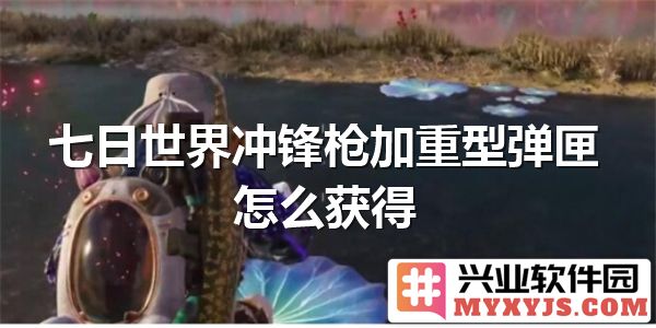如何在七日世界中获得冲锋枪加重型弹匣，以提升战斗能力？
