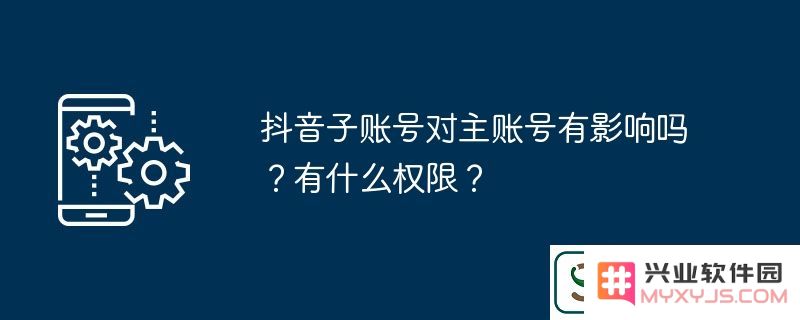 抖音主账号与子账号之间的关系影响有哪些？子账号拥有哪些具体权限？